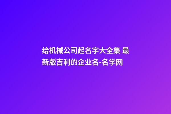 给机械公司起名字大全集 最新版吉利的企业名-名学网